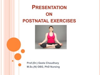 PRESENTATION
ON
POSTNATAL EXERCISES
Prof.(Dr.) Geeta Chaudhary
M.Sc.(N) OBG, PhD Nursing
 