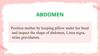 Position mother by keeping pillow under her head
and inspect the shape of abdomen, Linea nigra,
striae gravidarum.
ABDOMEN
 