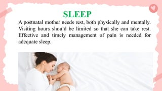 SLEEP
A postnatal mother needs rest, both physically and mentally.
Visiting hours should be limited so that she can take rest.
Effective and timely management of pain is needed for
adequate sleep.
 