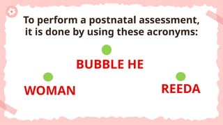 WOMAN
BUBBLE HE
REEDA
To perform a postnatal assessment,
it is done by using these acronyms:
 