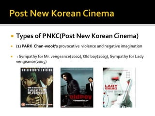 Post New Korean CinemaTypes of PNKC(Post New Korean Cinema)(1) PARK  Chan-wook’sprovocative  violence and negative imagination : Sympathy for Mr. vengeance(2002), Old boy(2003), Sympathy for Lady vengeance(2005)