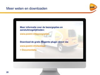 Meer weten en downloaden

Meer informatie over de bezorgopties en
aansluitmogelijkheden:
www.postnl.nl/bezorgopties

Download de gratis Magento plugin direct via:
www.postnl.nl/checkout
> Documentatie

28

 