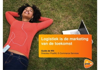 Logistiek is de marketing
van de toekomst
Guido de Wit
Directeur PostNL E-Commerce Services
 
