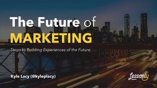 The Future of
MARKETING
Kyle Lacy (@kyleplacy)
Steps to Building Experiences of the Future
 