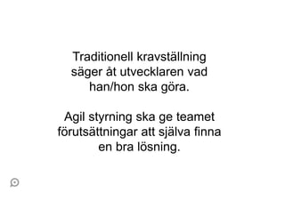 Traditionell kravställning
  säger åt utvecklaren vad
     han/hon ska göra.

 Agil styrning ska ge teamet
förutsättningar att själva finna
        en bra lösning.
 