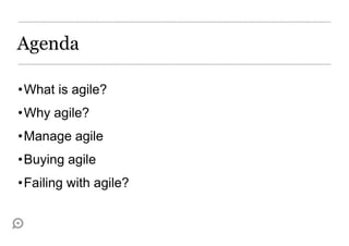Agenda

•What is agile?
•Why agile?
•Manage agile
•Buying agile
•Failing with agile?
 