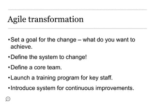 Agile transformation

•Set a goal for the change – what do you want to
 achieve.
•Define the system to change!
•Define a core team.
•Launch a training program for key staff.
•Introduce system for continuous improvements.
 