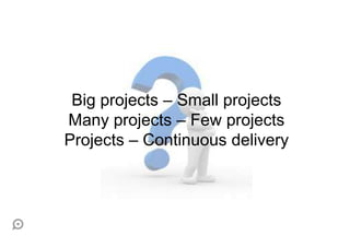 Big projects – Small projects
Many projects – Few projects
Projects – Continuous delivery
 