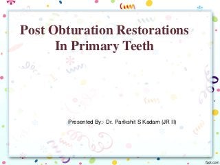 Post Obturation Restorations
In Primary Teeth
Presented By:- Dr. Parikshit S Kadam (JR II)
 