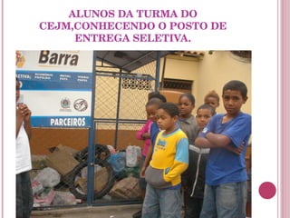 ALUNOS DA TURMA DO CEJM,CONHECENDO O POSTO DE ENTREGA SELETIVA. 