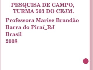 PESQUISA DE CAMPO,  TURMA 503 DO CEJM. Professora Marise Brandão Barra do Piraí_RJ Brasil 2008 