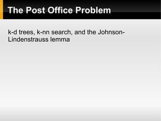 The Post Office Problem

k-d trees, k-nn search, and the Johnson-
Lindenstrauss lemma
 