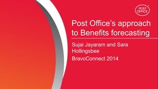 Post Office’s approach
to Benefits forecasting
Sujai Jayaram and Sara
Hollingsbee
BravoConnect 2014
 