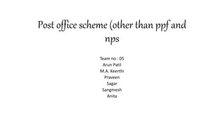 Post office scheme (other than ppf and
nps
Team no : 05
Arun Patil
M.A. Keerthi
Praveen
Sagar
Sangmesh
Anita
 