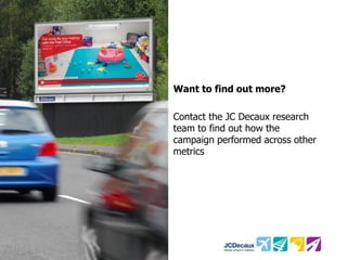 Want to find out more?
Contact the JC Decaux research
team to find out how the
campaign performed across other
metrics

 