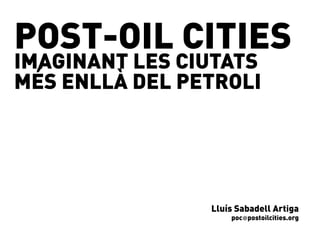 POST-OIL CITIES
IMAGINANT LES CIUTATS
MÉS ENLLÀ DEL PETROLI




                Lluís Sabadell Artiga
                    poc@postoilcities.org
 