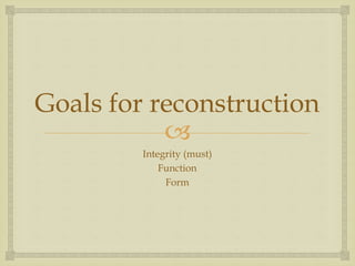 Goals for reconstruction 
 
Integrity (must) 
Function 
Form 
 