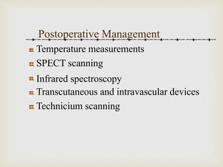Postoperative Management 
Temperature measurements 
SPECT scanning 
Infrared spectroscopy 
Transcutaneous and intravascular devices 
Technicium scanning 
 