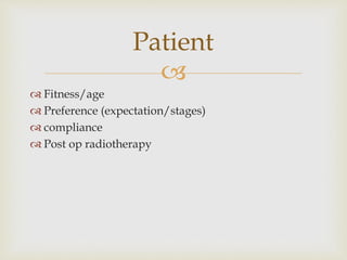 Patient 
 
 Fitness/age 
 Preference (expectation/stages) 
 compliance 
 Post op radiotherapy 
 