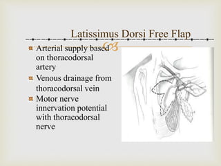 Latissimus Dorsi Free Flap 
 
Arterial supply based 
on thoracodorsal 
artery 
Venous drainage from 
thoracodorsal vein 
Motor nerve 
innervation potential 
with thoracodorsal 
nerve 
 