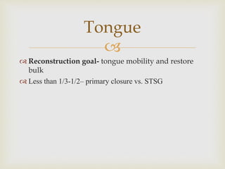 Tongue 
 
 Reconstruction goal- tongue mobility and restore 
bulk 
 Less than 1/3-1/2– primary closure vs. STSG 
 