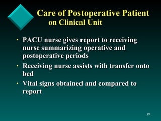 Care of Postoperative Patient   on Clinical Unit PACU nurse gives report to receiving nurse summarizing operative and postoperative periods Receiving nurse assists with transfer onto bed Vital signs obtained and compared to report 