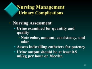 Nursing Management Urinary Complications Nursing Assessment Urine examined for quantity and quality Note color, amount, consistency, and odor Assess indwelling catheters for patency Urine output should be at least 0.5 ml/kg per hour or 30cc/hr. 