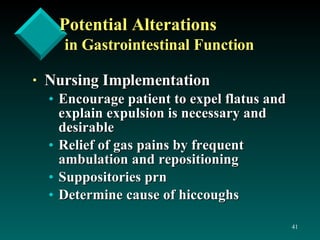Potential Alterations in Gastrointestinal Function Nursing Implementation  Encourage patient to expel flatus and explain expulsion is necessary and desirable Relief of gas pains by frequent ambulation and repositioning Suppositories prn Determine cause of hiccoughs 