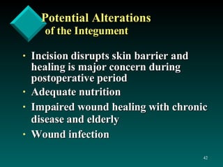 Potential Alterations   of the Integument Incision disrupts skin barrier and healing is major concern during postoperative period Adequate nutrition Impaired wound healing with chronic disease and elderly Wound infection 