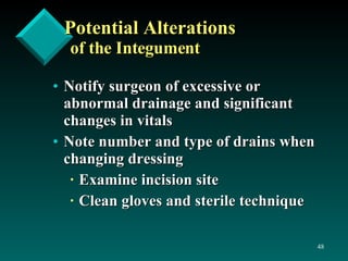 Potential Alterations   of the Integument Notify surgeon of excessive or abnormal drainage and significant changes in vitals Note number and type of drains when changing dressing Examine incision site Clean gloves and sterile technique 