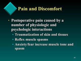 Pain and Discomfort Postoperative pain caused by a number of physiologic and psychologic interactions  Traumatization of skin and tissues Reflex muscle spasms Anxiety/fear increase muscle tone and spasm 