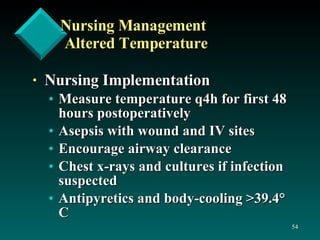 Nursing Management Altered Temperature Nursing Implementation Measure temperature q4h for first 48 hours postoperatively Asepsis with wound and IV sites Encourage airway clearance Chest x-rays and cultures if infection suspected Antipyretics and body-cooling >39.4 °  C 