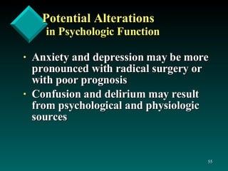 Potential Alterations in Psychologic Function Anxiety and depression may be more pronounced with radical surgery or with poor prognosis Confusion and delirium may result from psychological and physiologic sources 