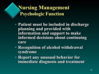 Nursing Management  Psychologic Function Patient must be included in discharge planning and provided with information and support to make informed decisions about continuing care Recognition of alcohol withdrawal syndrome Report any unusual behavior for immediate diagnosis and treatment 