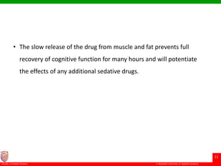 © Ramaiah University of Applied Sciences
11
Faculty of Dental Sciences
• The slow release of the drug from muscle and fat prevents full
recovery of cognitive function for many hours and will potentiate
the effects of any additional sedative drugs.
 