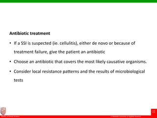 © Ramaiah University of Applied Sciences
22
Faculty of Dental Sciences
Antibiotic treatment
• If a SSI is suspected (ie. cellulitis), either de novo or because of
treatment failure, give the patient an antibiotic
• Choose an antibiotic that covers the most likely causative organisms.
• Consider local resistance patterns and the results of microbiological
tests
 