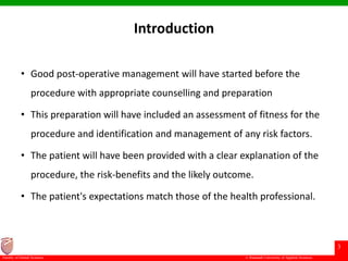 © Ramaiah University of Applied Sciences
3
Faculty of Dental Sciences
Introduction
• Good post-operative management will have started before the
procedure with appropriate counselling and preparation
• This preparation will have included an assessment of fitness for the
procedure and identification and management of any risk factors.
• The patient will have been provided with a clear explanation of the
procedure, the risk-benefits and the likely outcome.
• The patient's expectations match those of the health professional.
 