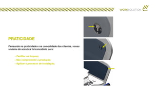 Pensando na praticidade e na comodidade dos clientes, nosso
sistema de acústica foi concebido para:
- Facilitar na limpeza;
- Não comprometer a produção;
- Agilizar o processo de instalação;
PRATICIDADE
 