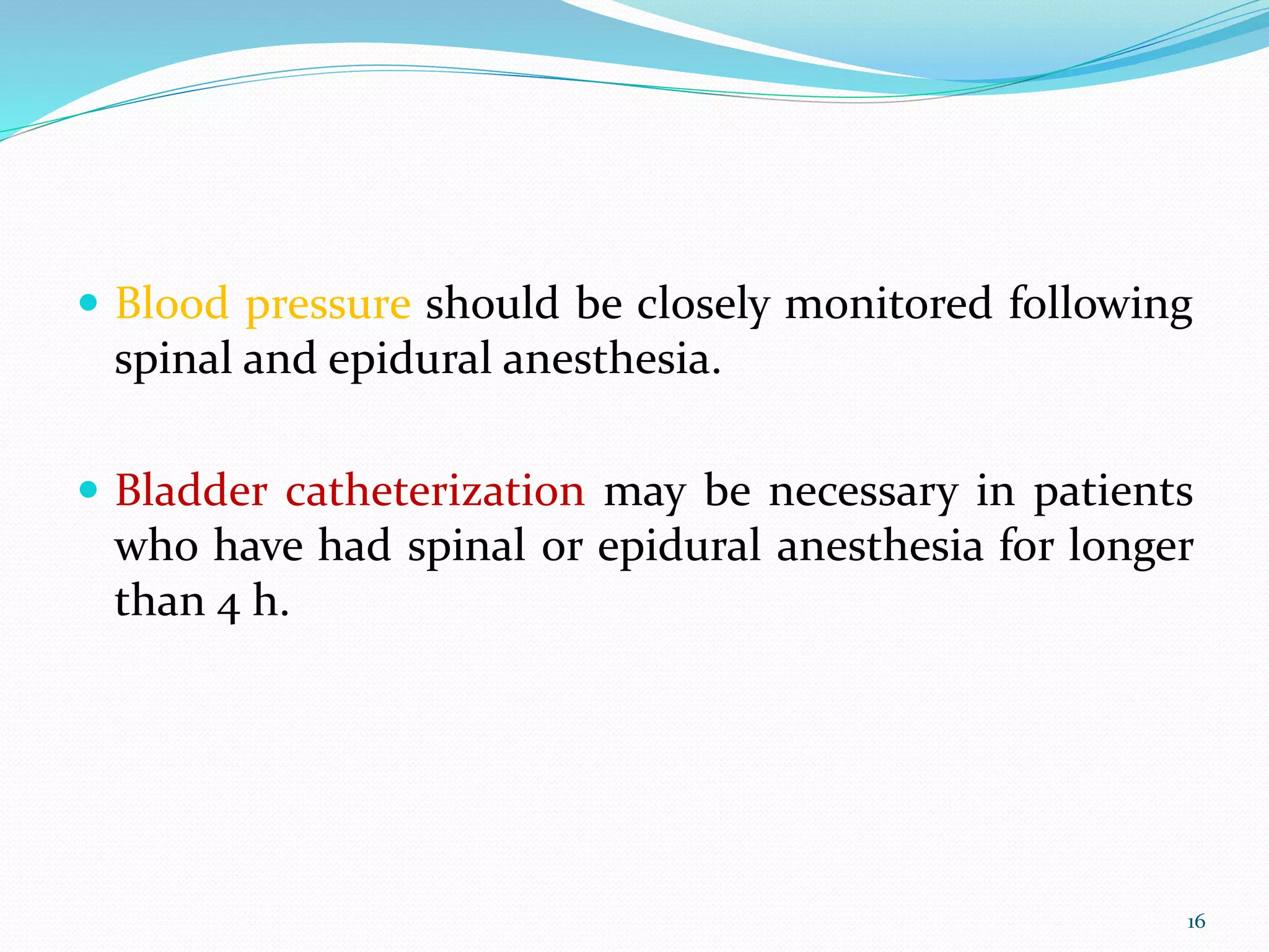 Blood pressure should be closely monitored following
spinal and epidural anesthesia.
 Bladder catheterization may be necessary in patients
who have had spinal or epidural anesthesia for longer
than 4 h.
16
 