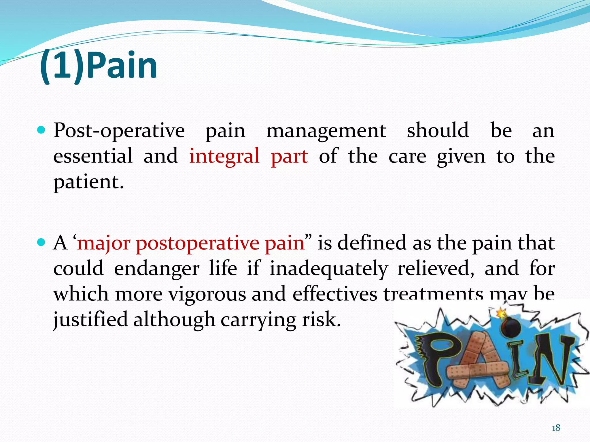 (1)Pain
 Post-operative pain management should be an
essential and integral part of the care given to the
patient.
 A ‘major postoperative pain” is defined as the pain that
could endanger life if inadequately relieved, and for
which more vigorous and effectives treatments may be
justified although carrying risk.
18
 