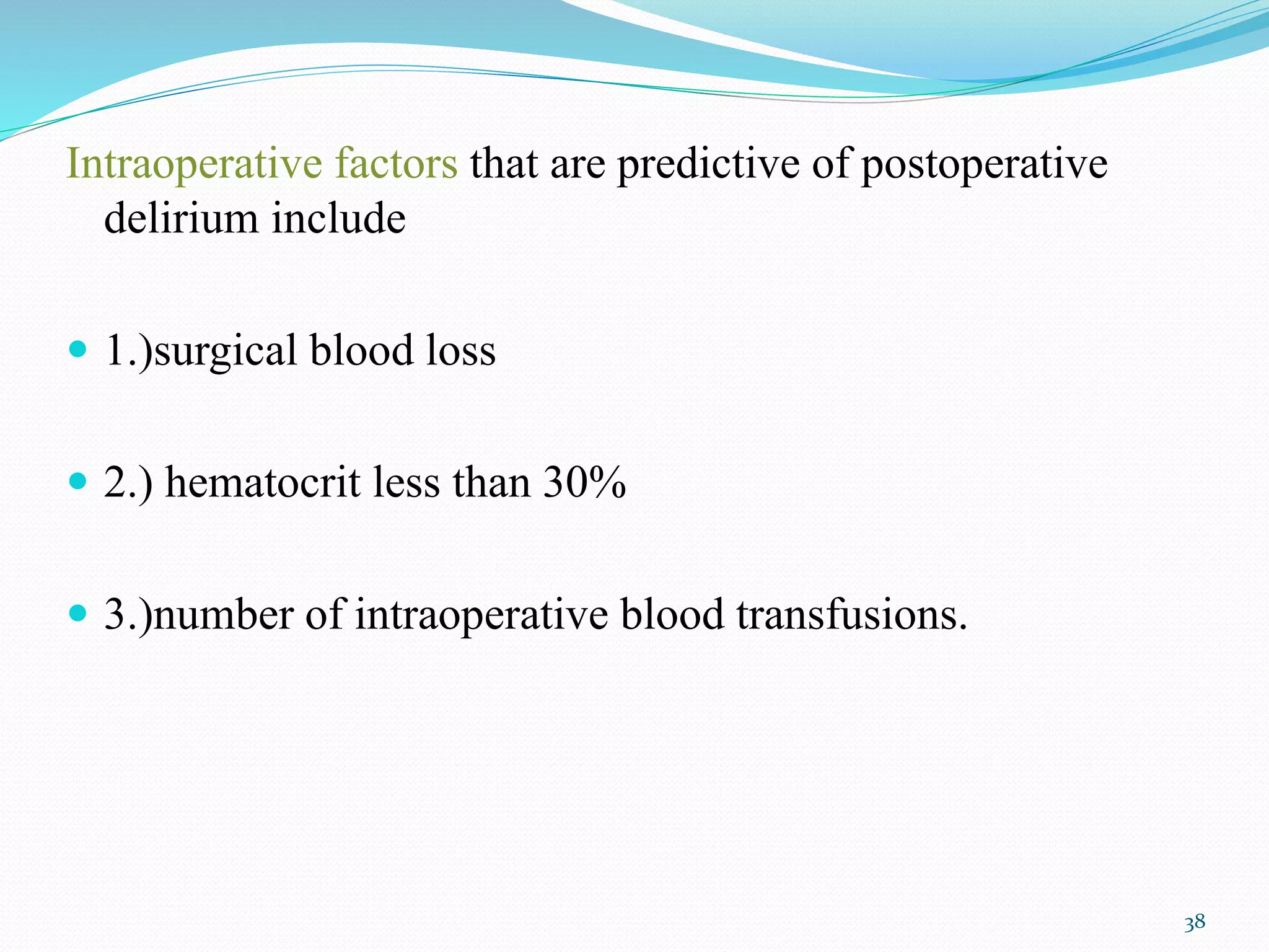 Intraoperative factors that are predictive of postoperative
delirium include
 1.)surgical blood loss
 2.) hematocrit less than 30%
 3.)number of intraoperative blood transfusions.
38
 