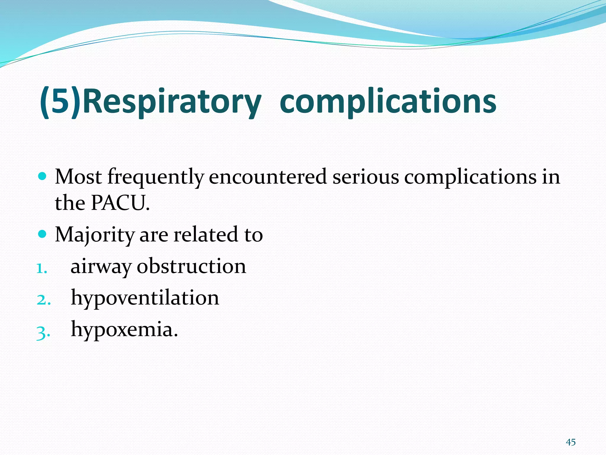 (5)Respiratory complications
 Most frequently encountered serious complications in
the PACU.
 Majority are related to
1. airway obstruction
2. hypoventilation
3. hypoxemia.
45
 