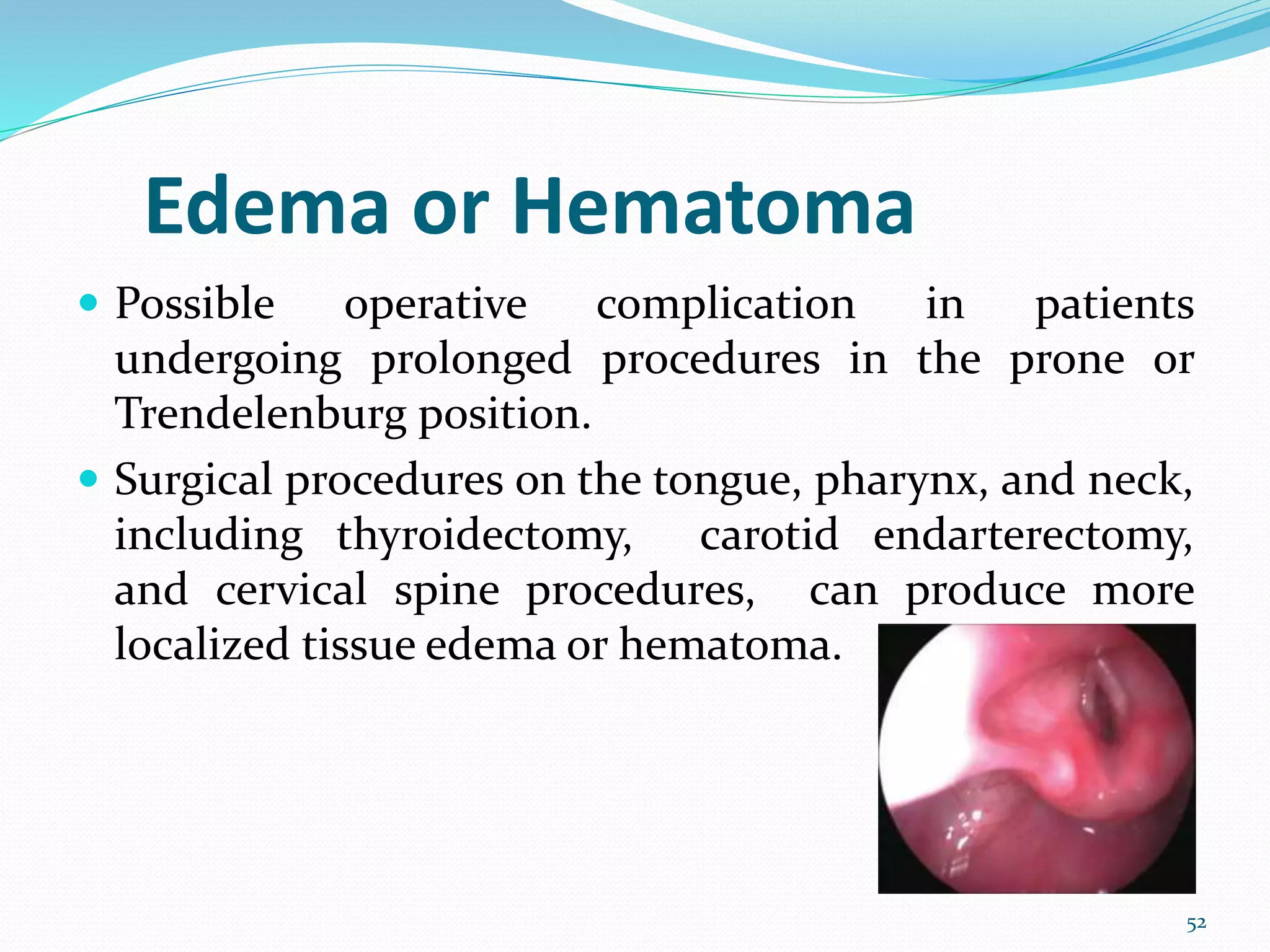 Edema or Hematoma
 Possible operative complication in patients
undergoing prolonged procedures in the prone or
Trendelenburg position.
 Surgical procedures on the tongue, pharynx, and neck,
including thyroidectomy, carotid endarterectomy,
and cervical spine procedures, can produce more
localized tissue edema or hematoma.
52
 