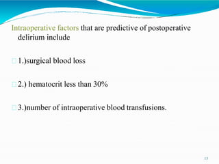 Intraoperative factors that are predictive of postoperative
delirium include
1.)surgical blood loss
2.) hematocrit less than 30%
3.)number of intraoperative blood transfusions.
13
 