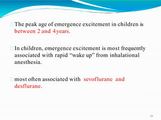 The peak age of emergence excitement in children is
between 2 and 4years.
In children, emergence excitement is most frequently
associated with rapid “wake up” from inhalational
anesthesia.
most often associated with sevoflurane and
desflurane.
16
 