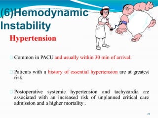 (6)Hemodynamic
Instability
Hypertension
Common in PACU and usually within 30 min of arrival.
Patients with a history of essential hypertension are at greatest
risk.
Postoperative systemic hypertension and tachycardia are
associated with an increased risk of unplanned critical care
admission and a higher mortality .
28
 