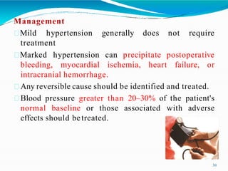 Management
Mild hypertension generally does not require
treatment
Marked hypertension can precipitate postoperative
bleeding, myocardial ischemia, heart failure, or
intracranial hemorrhage.
Any reversible cause should be identified and treated.
Blood pressure greater than 20–30% of the patient's
normal baseline or those associated with adverse
effects should betreated.
30
 