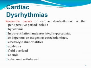 Cardiac
Dysrhythmias
36
in the
Reversible causes of cardiac dysrhythmias
perioperative period include
hypoxemia
hypoventilation andassociated hypercapnia,
endogenous or exogenous catecholamines,
electrolyte abnormalities
acidemia
fluid overload
anemia
substance withdrawal
 