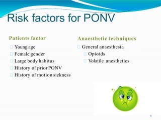 Risk factors for PONV
Patients factor
Young age
Female gender
Large body habitus
History of prior PONV
History of motion sickness
Anaesthetic techniques
General anaesthesia
Opioids
Volatile anesthetics
9
 