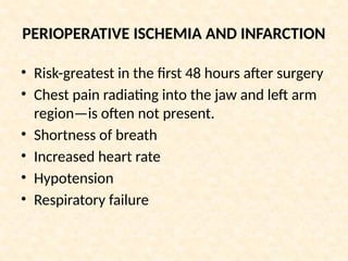 PERIOPERATIVE ISCHEMIA AND INFARCTION
• Risk-greatest in the first 48 hours after surgery
• Chest pain radiating into the jaw and left arm
region—is often not present.
• Shortness of breath
• Increased heart rate
• Hypotension
• Respiratory failure
 